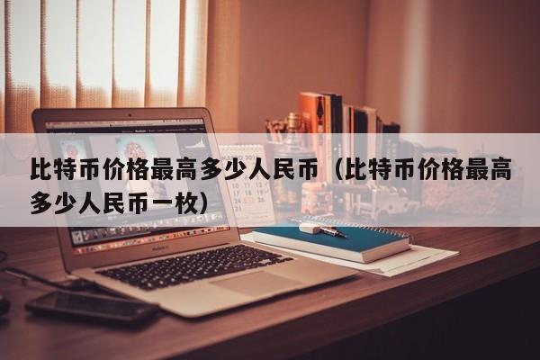 比特币最高的时候是多少钱一枚啊、比特币最高的时候是多少钱一枚啊视频