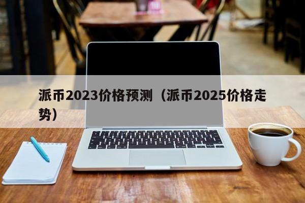 包含派币2023估计一个多少钱怎么买的词条