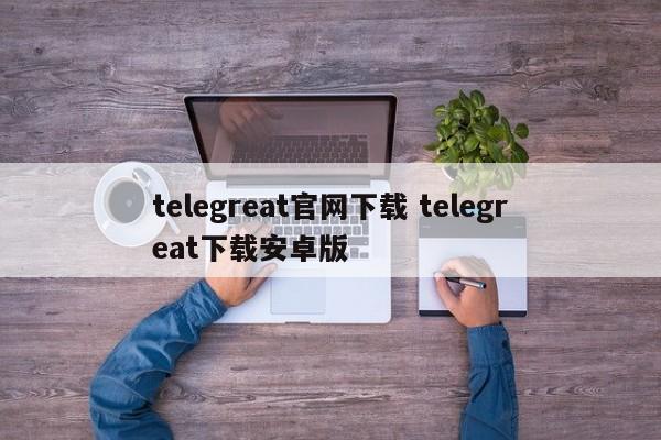 telegreat中文下载安卓官网，telegreat中文官方版下载安卓