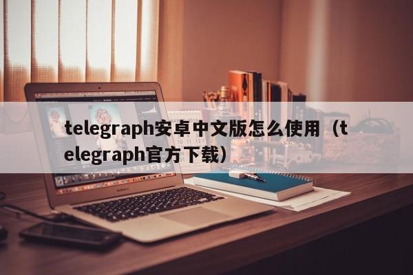 telegeram安卓下载中文版，telegeram安卓下载中文版旧版本