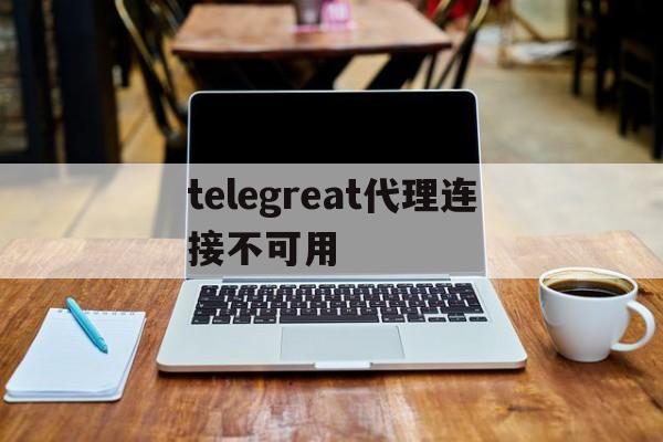 telegreat代理连接不可用的简单介绍
