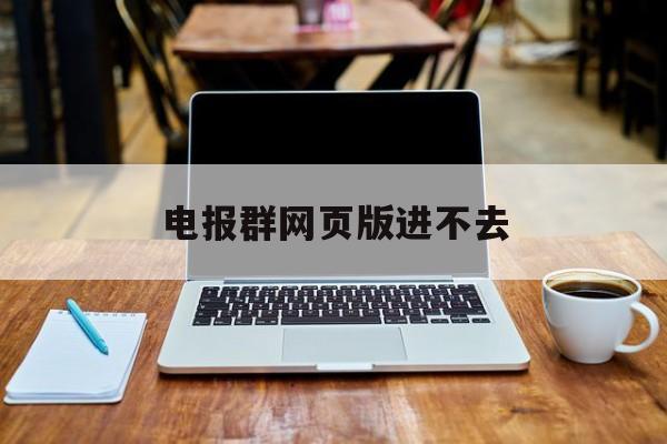 电报群网页版进不去_解除ios电报群组被屏蔽