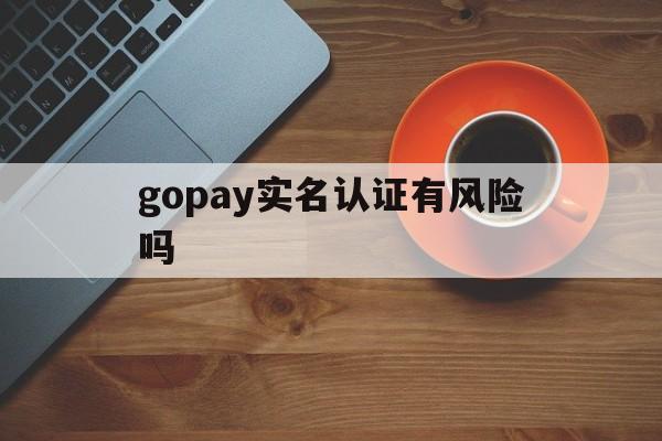 gopay实名认证有风险吗、gopay钱包里的钱可以提现吗