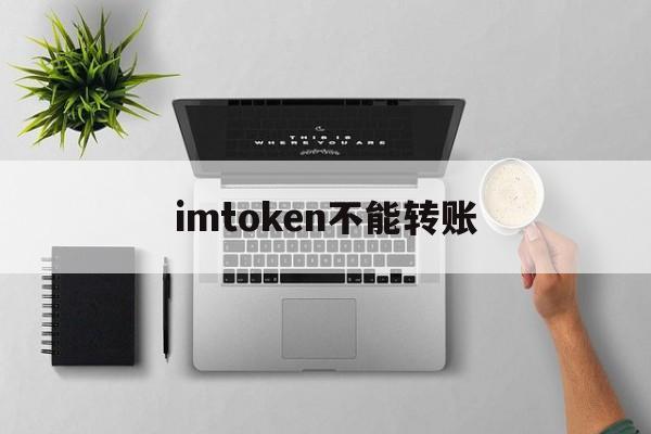 imtoken不能转账、imtoken转账有限额吗