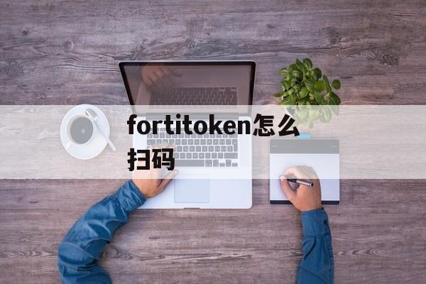 fortitoken怎么扫码、fortitokenmobile安卓