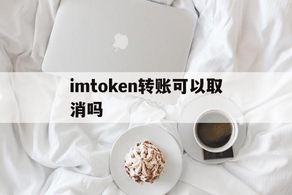 imtoken转账可以取消吗、imtoken币被转走怎么回事