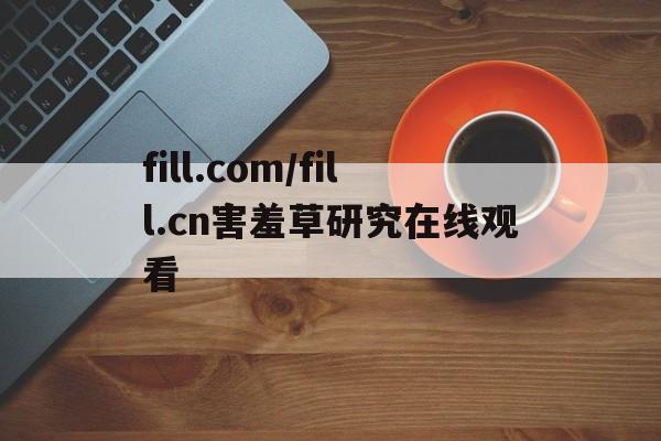 fill.com/fill.cn害羞草研究在线观看的简单介绍