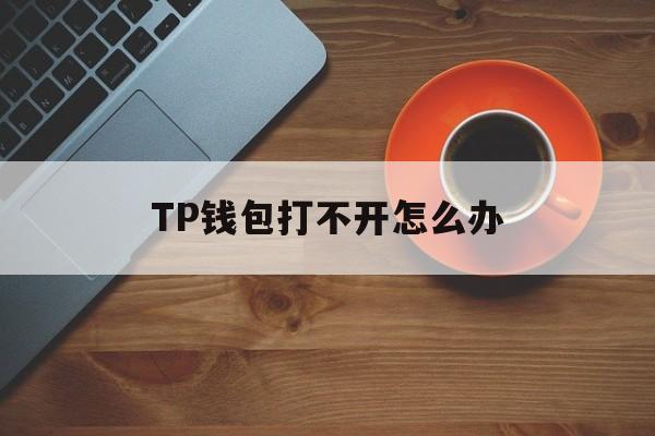 TP钱包打不开怎么办、tp钱包打不开薄饼怎么办