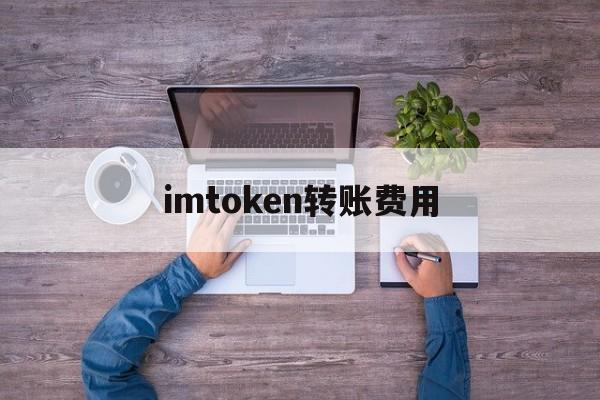 imtoken转账费用、imtoken转账有手续费吗