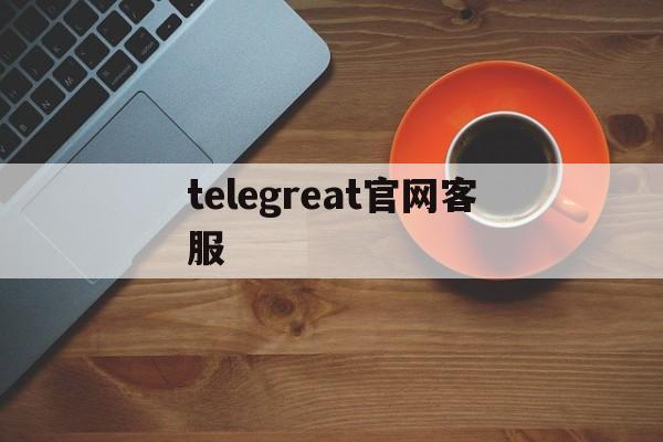 telegreat官网客服，telegreat加速器官网